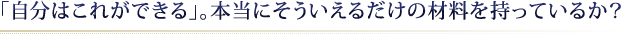 「自分はこれができる」。本当にそういえるだけの材料を持っているか？