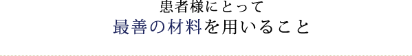 患者様にとって最善の材料を用いること