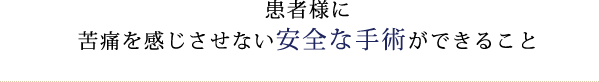 患者様に苦痛を感じさせない安全な手術ができること