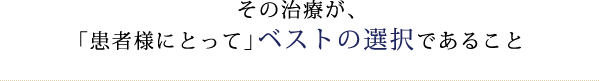 その治療が、「患者様にとって」ベストの選択であること