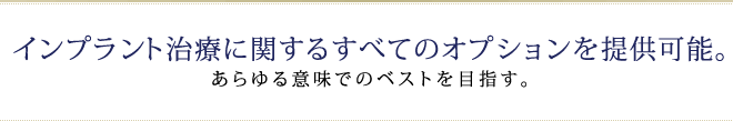 インプラント治療に関するすべてのオプションを提供可能。 あらゆる意味でのベストを目指す。