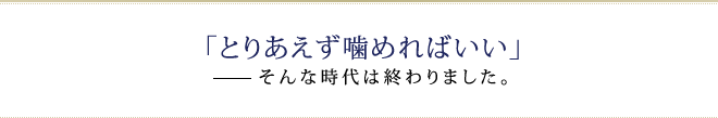 「とりあえず噛めればいい」 　　そんな時代は終わりました。